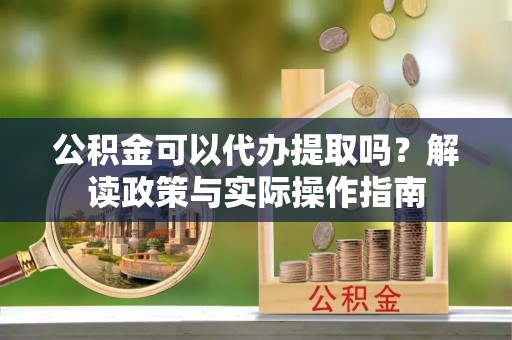 太平公积金可以代办提取吗？解读政策与实际操作指南