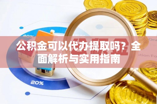 太平公积金可以代办提取吗？全面解析与实用指南