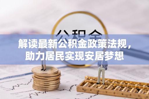 太平解读最新公积金政策法规，助力居民实现安居梦想
