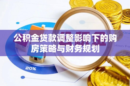 太平公积金贷款调整影响下的购房策略与财务规划