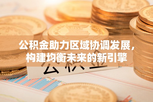 太平公积金助力区域协调发展，构建均衡未来的新引擎