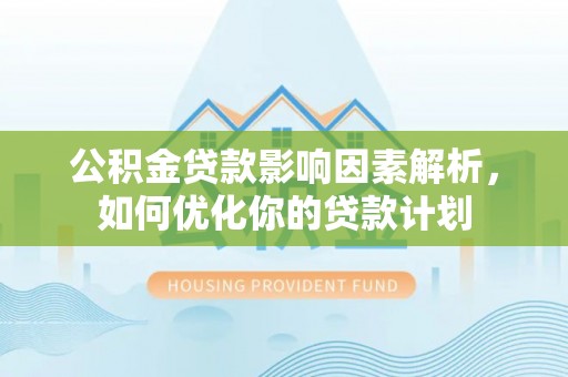 太平公积金贷款影响因素解析，如何优化你的贷款计划