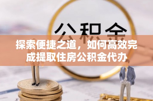 太平探索便捷之道，如何高效完成提取住房公积金代办