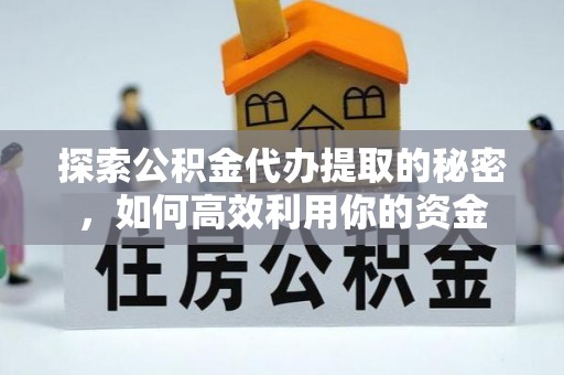 太平探索公积金代办提取的秘密，如何高效利用你的资金