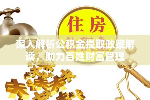 太平深入解析公积金提取政策解读，助力百姓财富管理