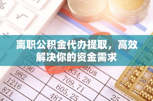 太平离职公积金代办提取，高效解决你的资金需求
