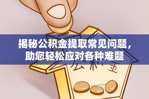 太平揭秘公积金提取常见问题，助您轻松应对各种难题