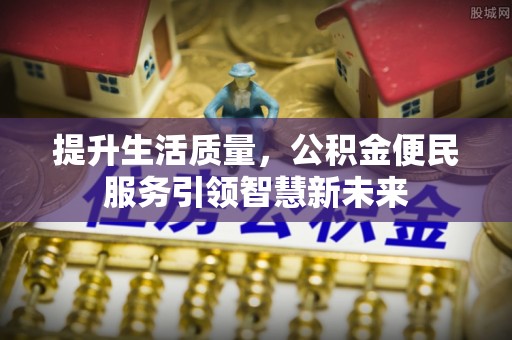 太平提升生活质量，公积金便民服务引领智慧新未来