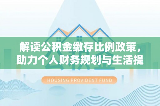 太平解读公积金缴存比例政策，助力个人财务规划与生活提升