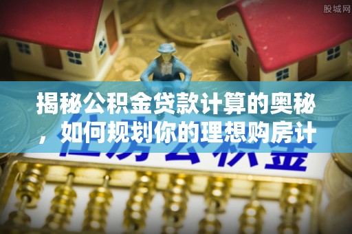 太平揭秘公积金贷款计算的奥秘，如何规划你的理想购房计划
