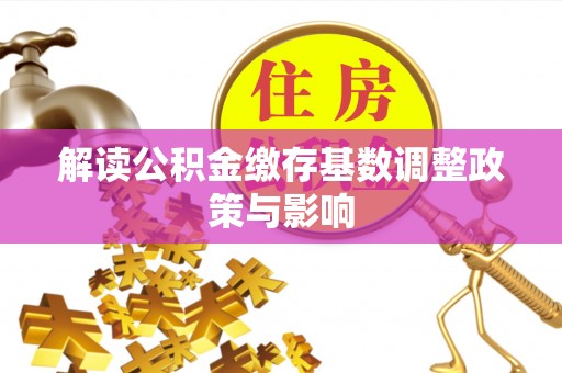 太平解读公积金缴存基数调整政策与影响