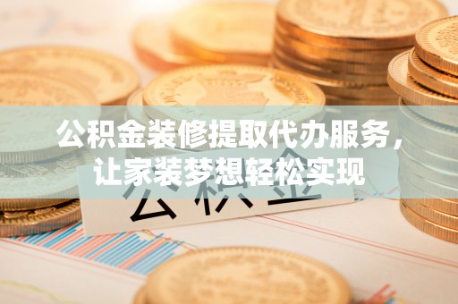 太平公积金装修提取代办服务，让家装梦想轻松实现