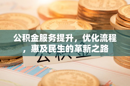 太平公积金服务提升，优化流程，惠及民生的革新之路