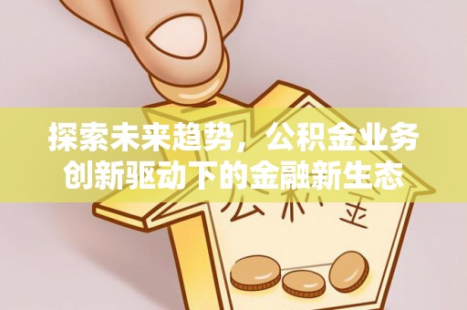太平探索未来趋势，公积金业务创新驱动下的金融新生态