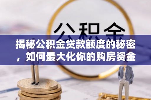 太平揭秘公积金贷款额度的秘密，如何最大化你的购房资金