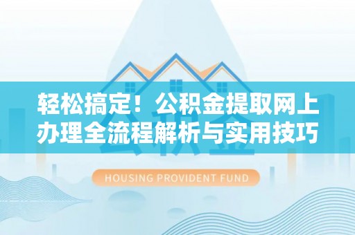 太平轻松搞定！公积金提取网上办理全流程解析与实用技巧