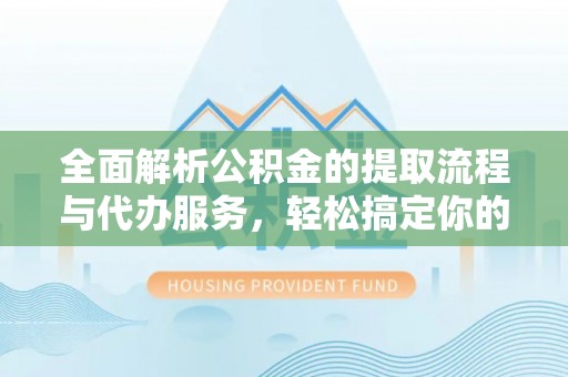 太平全面解析公积金的提取流程与代办服务，轻松搞定你的公积金咨询代办提取