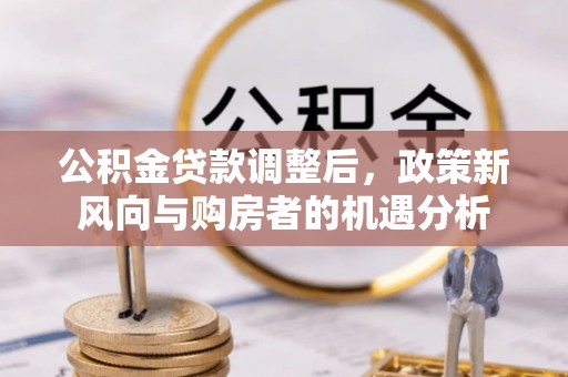太平公积金贷款调整后，政策新风向与购房者的机遇分析
