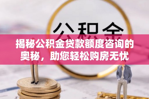 太平揭秘公积金贷款额度咨询的奥秘，助您轻松购房无忧