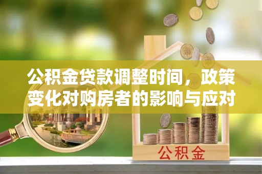 太平公积金贷款调整时间，政策变化对购房者的影响与应对策略