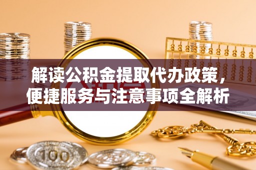 太平解读公积金提取代办政策，便捷服务与注意事项全解析