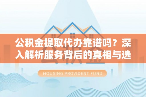 太平公积金提取代办靠谱吗？深入解析服务背后的真相与选择指南