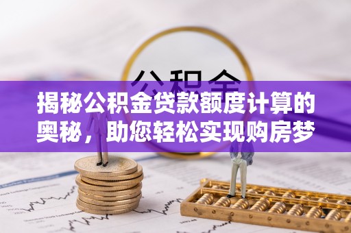 太平揭秘公积金贷款额度计算的奥秘，助您轻松实现购房梦想