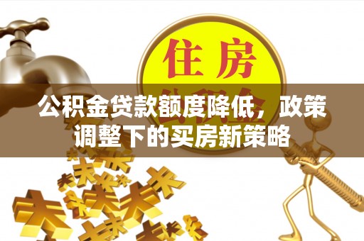 太平公积金贷款额度降低，政策调整下的买房新策略