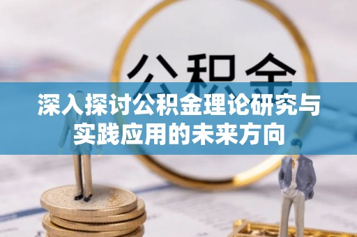 太平深入探讨公积金理论研究与实践应用的未来方向