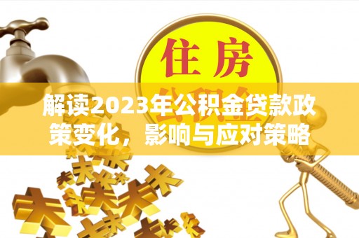 太平解读2023年公积金贷款政策变化，影响与应对策略