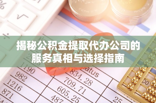 太平揭秘公积金提取代办公司的服务真相与选择指南
