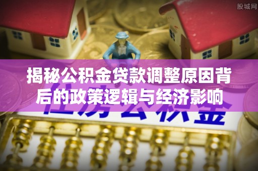 太平揭秘公积金贷款调整原因背后的政策逻辑与经济影响