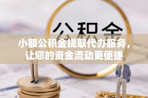 太平小额公积金提取代办服务，让您的资金流动更便捷