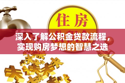 太平深入了解公积金贷款流程，实现购房梦想的智慧之选