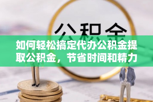 太平如何轻松搞定代办公积金提取公积金，节省时间和精力的秘密武器