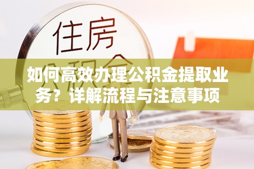 太平如何高效办理公积金提取业务？详解流程与注意事项