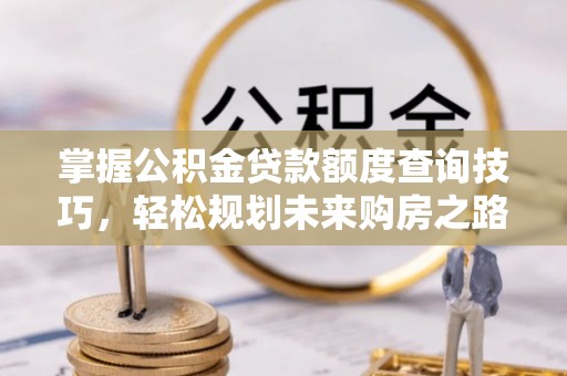 太平掌握公积金贷款额度查询技巧，轻松规划未来购房之路