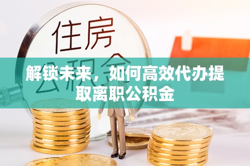 太平解锁未来，如何高效代办提取离职公积金