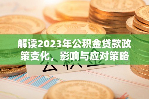 太平解读2023年公积金贷款政策变化，影响与应对策略