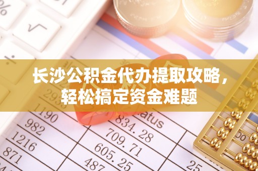 太平长沙公积金代办提取攻略，轻松搞定资金难题