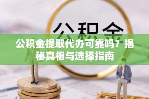 太平公积金提取代办可靠吗？揭秘真相与选择指南
