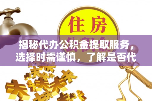 太平揭秘代办公积金提取服务，选择时需谨慎，了解是否代办公积金提取可靠吗？