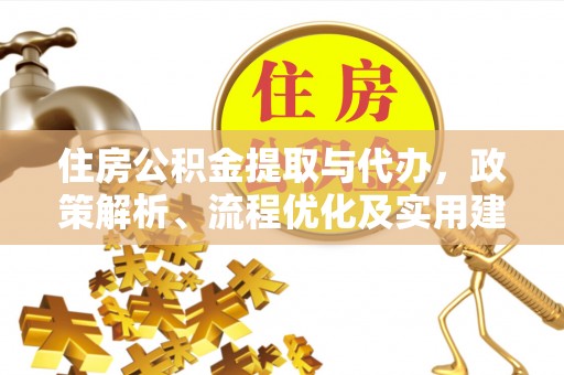 太平住房公积金提取与代办，政策解析、流程优化及实用建议