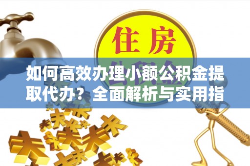 太平如何高效办理小额公积金提取代办？全面解析与实用指南