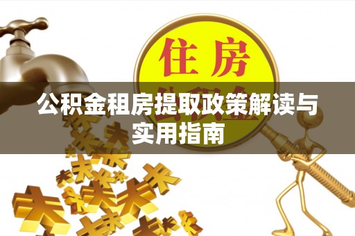 太平公积金租房提取政策解读与实用指南