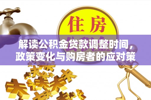 太平解读公积金贷款调整时间，政策变化与购房者的应对策略