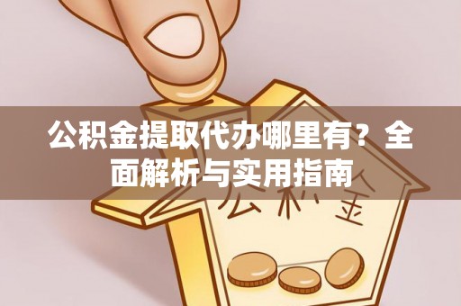 太平公积金提取代办哪里有？全面解析与实用指南