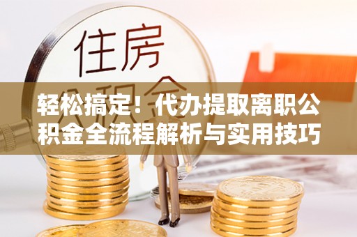 太平轻松搞定！代办提取离职公积金全流程解析与实用技巧