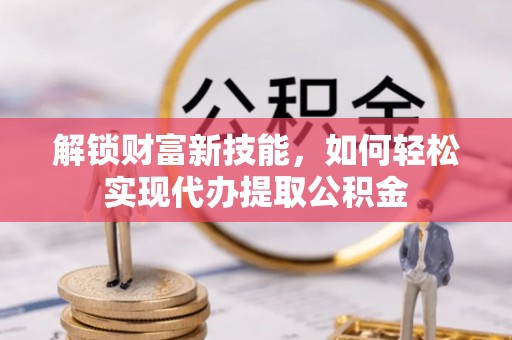 太平解锁财富新技能，如何轻松实现代办提取公积金