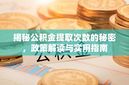 太平揭秘公积金提取次数的秘密，政策解读与实用指南